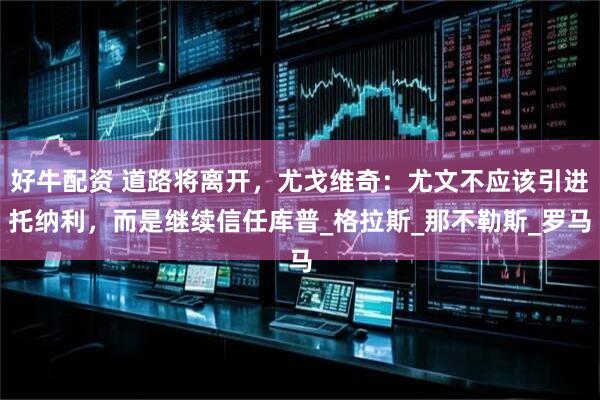 好牛配资 道路将离开，尤戈维奇：尤文不应该引进托纳利，而是继续信任库普_格拉斯_那不勒斯_罗马