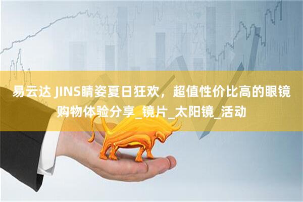 易云达 JINS睛姿夏日狂欢，超值性价比高的眼镜购物体验分享_镜片_太阳镜_活动