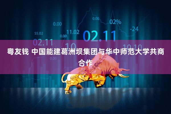 粤友钱 中国能建葛洲坝集团与华中师范大学共商合作