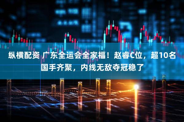 纵横配资 广东全运会全家福！赵睿C位，超10名国手齐聚，内线无敌夺冠稳了