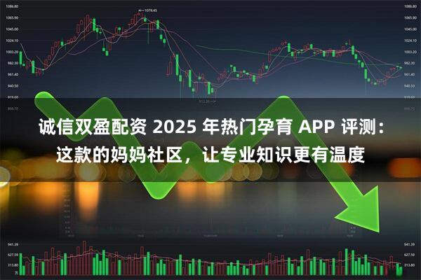 诚信双盈配资 2025 年热门孕育 APP 评测：这款的妈妈社区，让专业知识更有温度