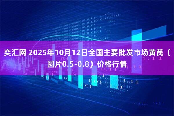 奕汇网 2025年10月12日全国主要批发市场黄芪（圆片0.5-0.8）价格行情