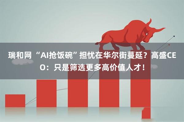 瑞和网 “AI抢饭碗”担忧在华尔街蔓延？高盛CEO：只是筛选更多高价值人才！