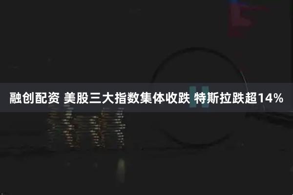 融创配资 美股三大指数集体收跌 特斯拉跌超14%