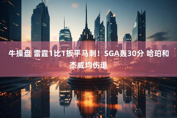 牛操盘 雷霆1比1扳平马刺！SGA轰30分 哈珀和杰威均伤退
